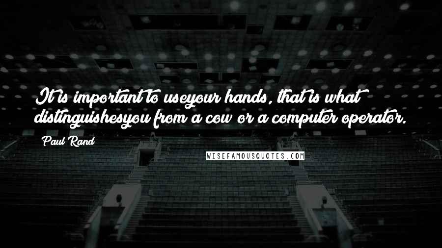 Paul Rand Quotes: It is important to useyour hands, that is what distinguishesyou from a cow or a computer operator.