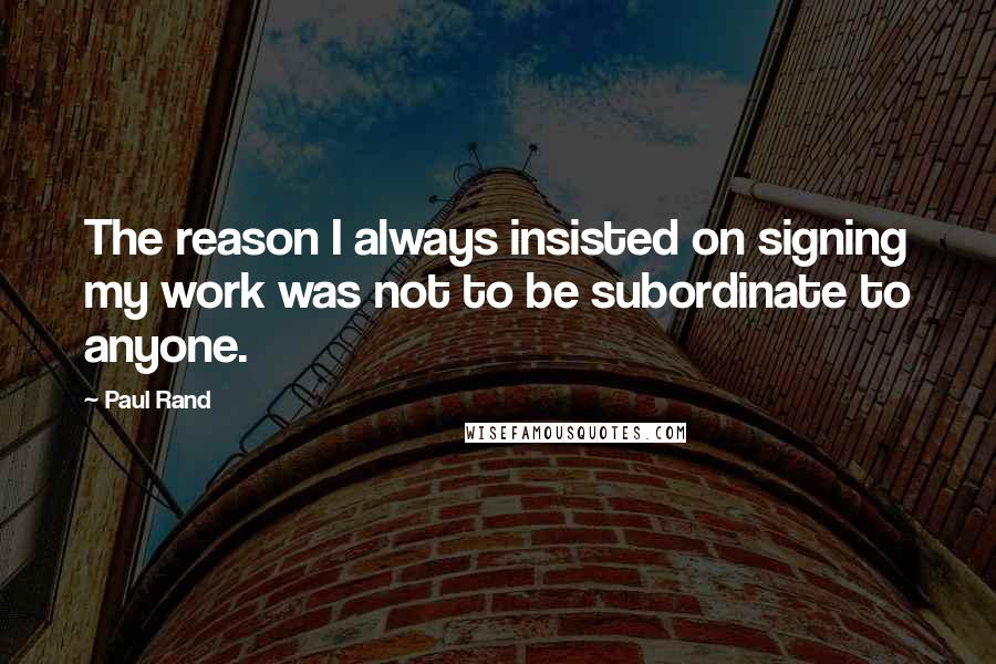 Paul Rand Quotes: The reason I always insisted on signing my work was not to be subordinate to anyone.