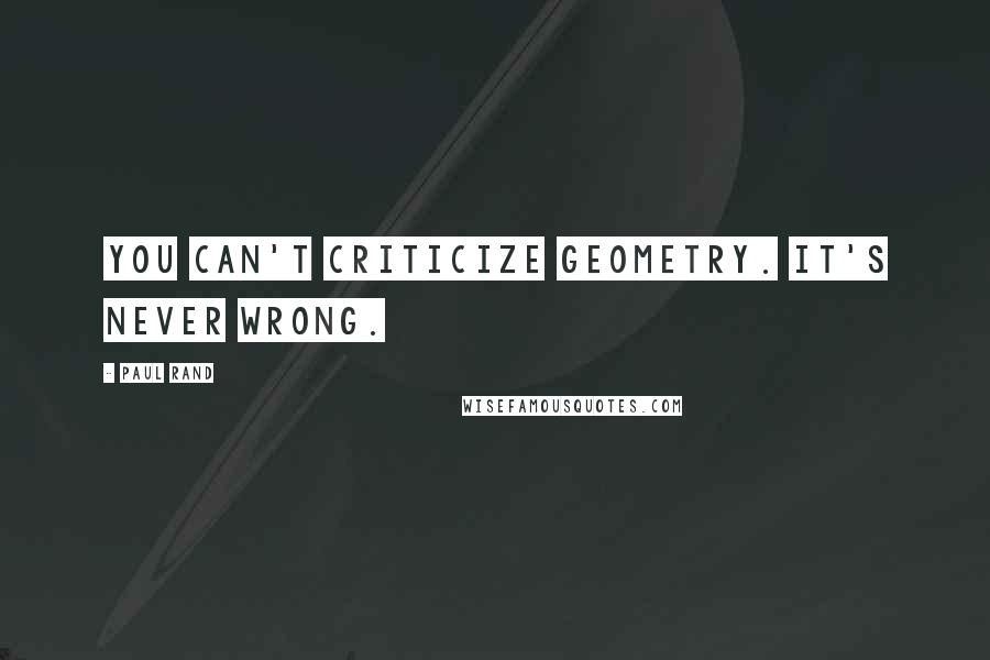 Paul Rand Quotes: You can't criticize geometry. It's never wrong.