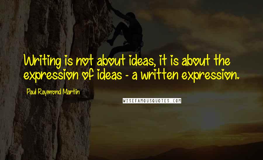 Paul Raymond Martin Quotes: Writing is not about ideas, it is about the expression of ideas - a written expression.