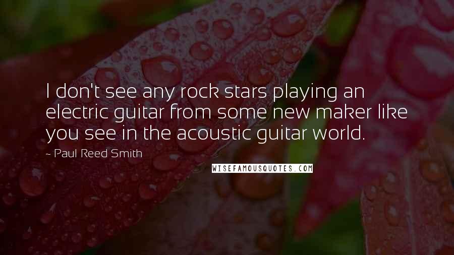 Paul Reed Smith Quotes: I don't see any rock stars playing an electric guitar from some new maker like you see in the acoustic guitar world.