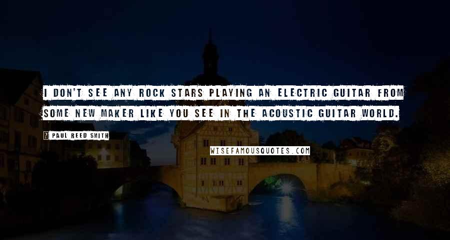 Paul Reed Smith Quotes: I don't see any rock stars playing an electric guitar from some new maker like you see in the acoustic guitar world.