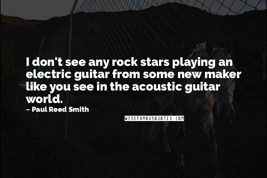 Paul Reed Smith Quotes: I don't see any rock stars playing an electric guitar from some new maker like you see in the acoustic guitar world.