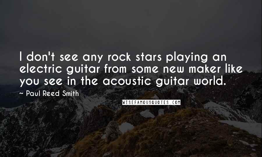 Paul Reed Smith Quotes: I don't see any rock stars playing an electric guitar from some new maker like you see in the acoustic guitar world.