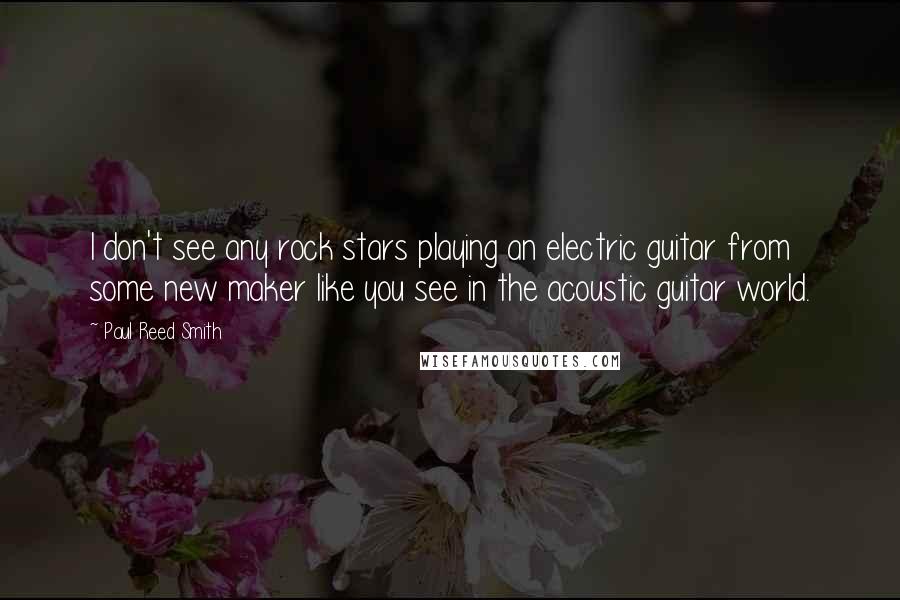 Paul Reed Smith Quotes: I don't see any rock stars playing an electric guitar from some new maker like you see in the acoustic guitar world.