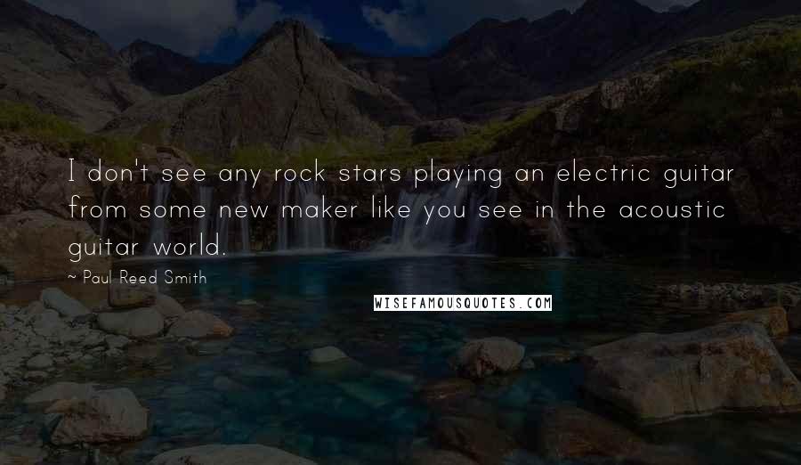 Paul Reed Smith Quotes: I don't see any rock stars playing an electric guitar from some new maker like you see in the acoustic guitar world.