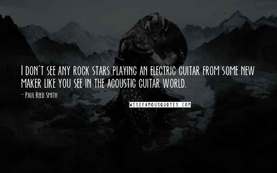 Paul Reed Smith Quotes: I don't see any rock stars playing an electric guitar from some new maker like you see in the acoustic guitar world.