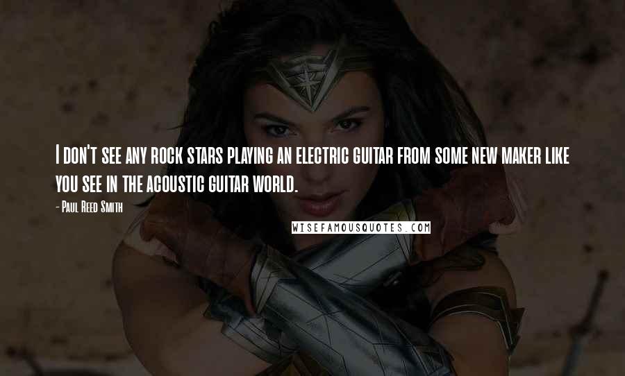 Paul Reed Smith Quotes: I don't see any rock stars playing an electric guitar from some new maker like you see in the acoustic guitar world.