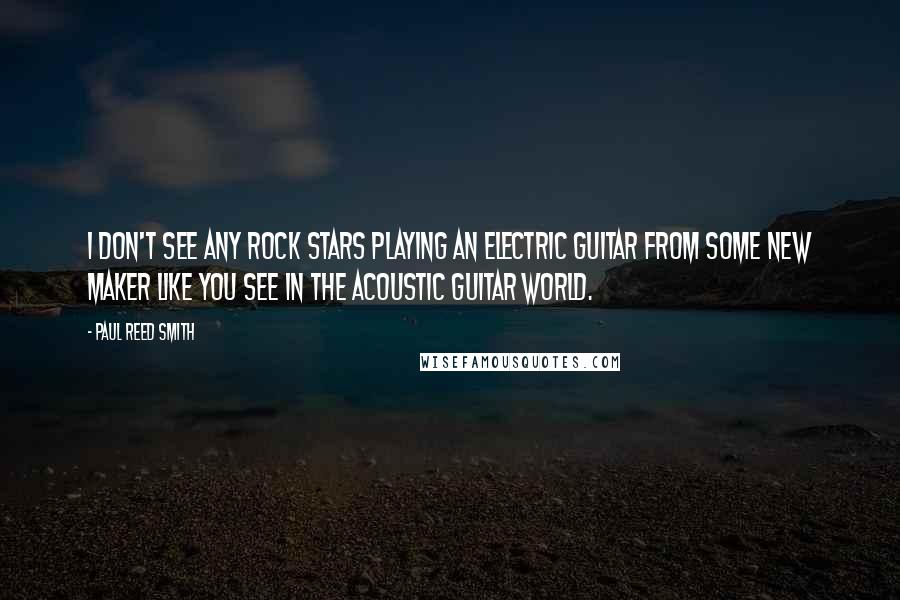 Paul Reed Smith Quotes: I don't see any rock stars playing an electric guitar from some new maker like you see in the acoustic guitar world.