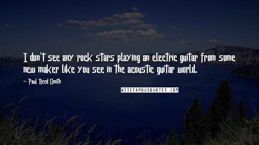 Paul Reed Smith Quotes: I don't see any rock stars playing an electric guitar from some new maker like you see in the acoustic guitar world.