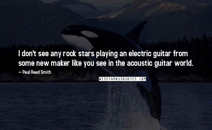 Paul Reed Smith Quotes: I don't see any rock stars playing an electric guitar from some new maker like you see in the acoustic guitar world.