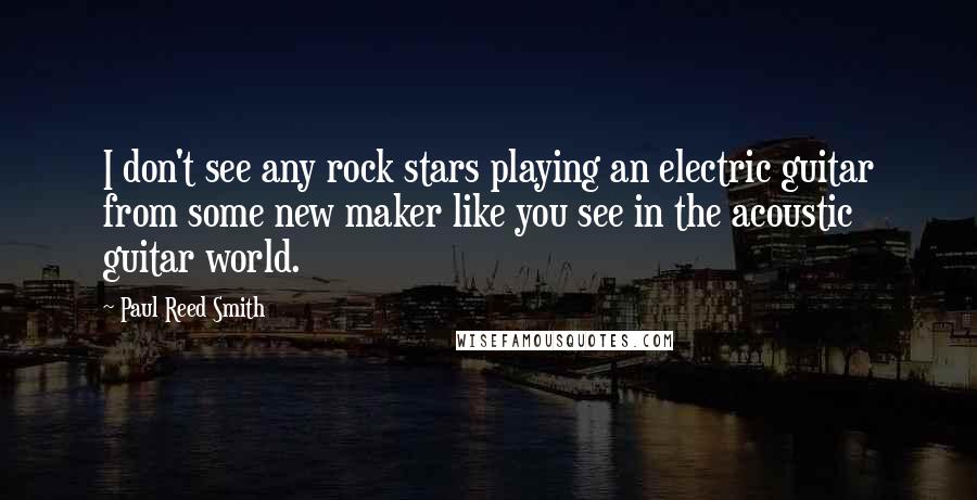 Paul Reed Smith Quotes: I don't see any rock stars playing an electric guitar from some new maker like you see in the acoustic guitar world.