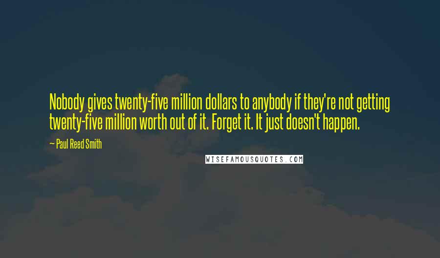 Paul Reed Smith Quotes: Nobody gives twenty-five million dollars to anybody if they're not getting twenty-five million worth out of it. Forget it. It just doesn't happen.