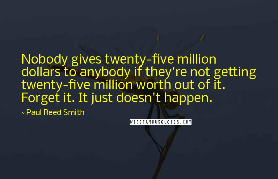 Paul Reed Smith Quotes: Nobody gives twenty-five million dollars to anybody if they're not getting twenty-five million worth out of it. Forget it. It just doesn't happen.