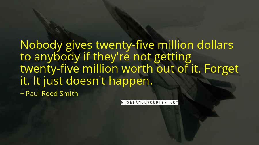 Paul Reed Smith Quotes: Nobody gives twenty-five million dollars to anybody if they're not getting twenty-five million worth out of it. Forget it. It just doesn't happen.