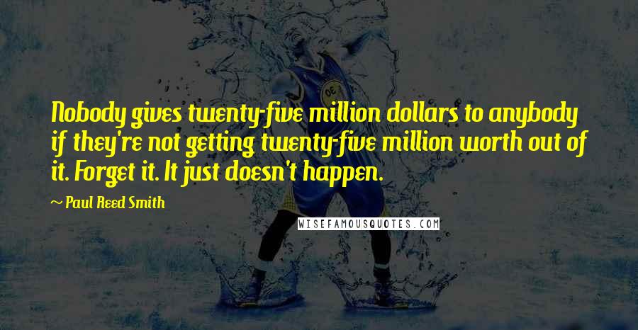 Paul Reed Smith Quotes: Nobody gives twenty-five million dollars to anybody if they're not getting twenty-five million worth out of it. Forget it. It just doesn't happen.