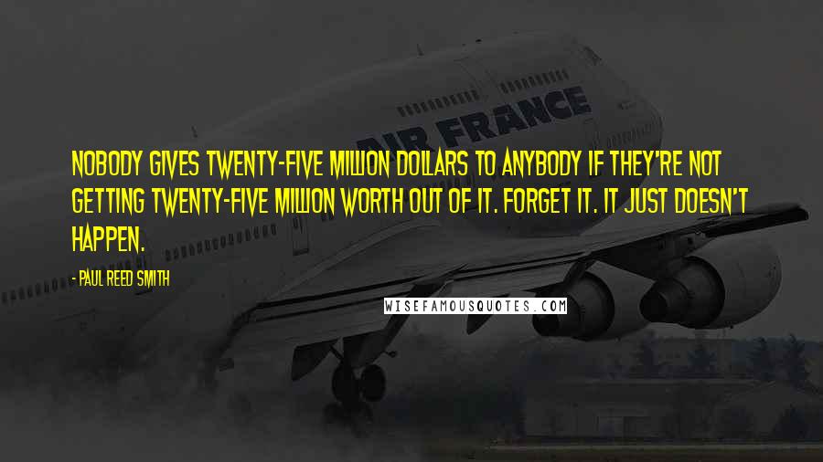 Paul Reed Smith Quotes: Nobody gives twenty-five million dollars to anybody if they're not getting twenty-five million worth out of it. Forget it. It just doesn't happen.
