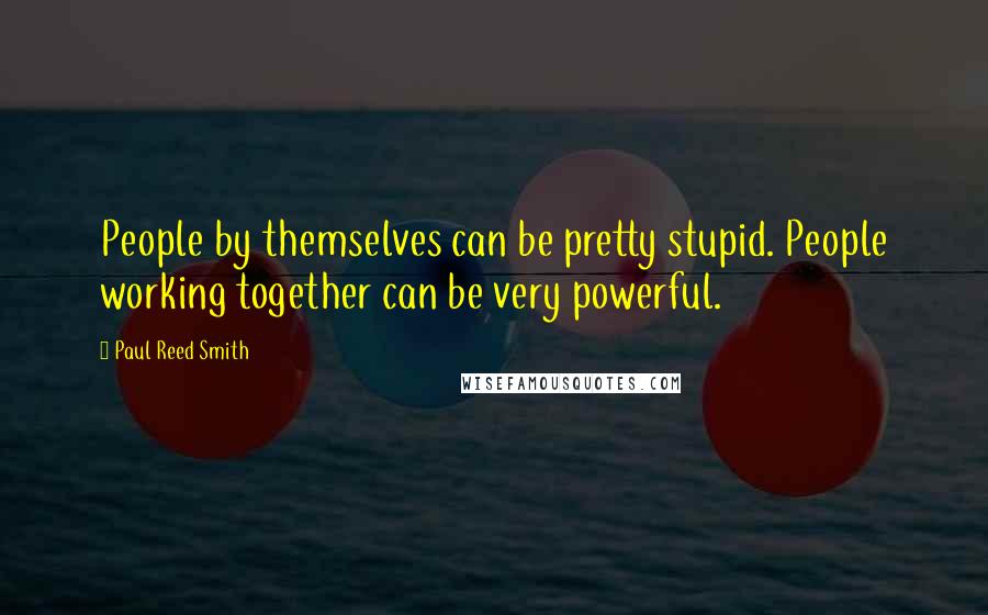 Paul Reed Smith Quotes: People by themselves can be pretty stupid. People working together can be very powerful.