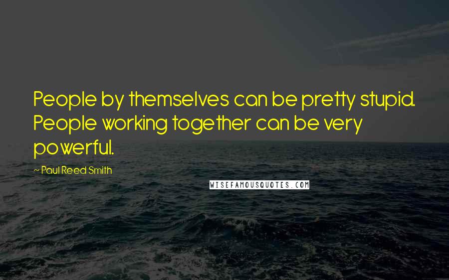 Paul Reed Smith Quotes: People by themselves can be pretty stupid. People working together can be very powerful.