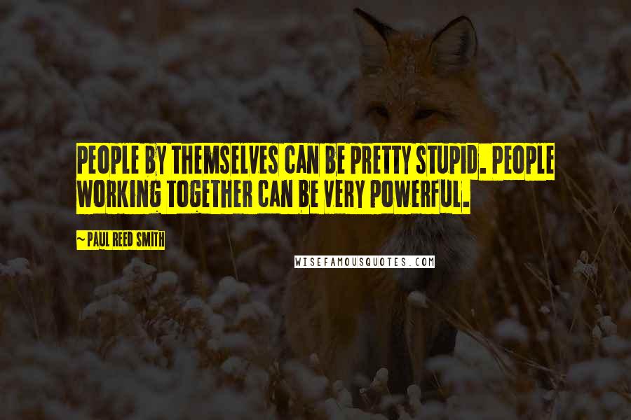 Paul Reed Smith Quotes: People by themselves can be pretty stupid. People working together can be very powerful.