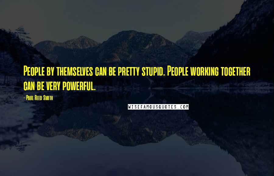 Paul Reed Smith Quotes: People by themselves can be pretty stupid. People working together can be very powerful.