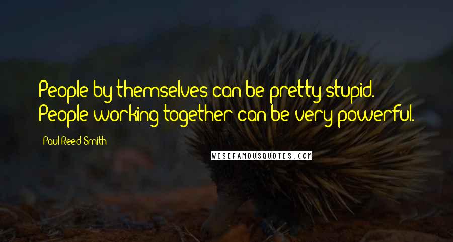 Paul Reed Smith Quotes: People by themselves can be pretty stupid. People working together can be very powerful.