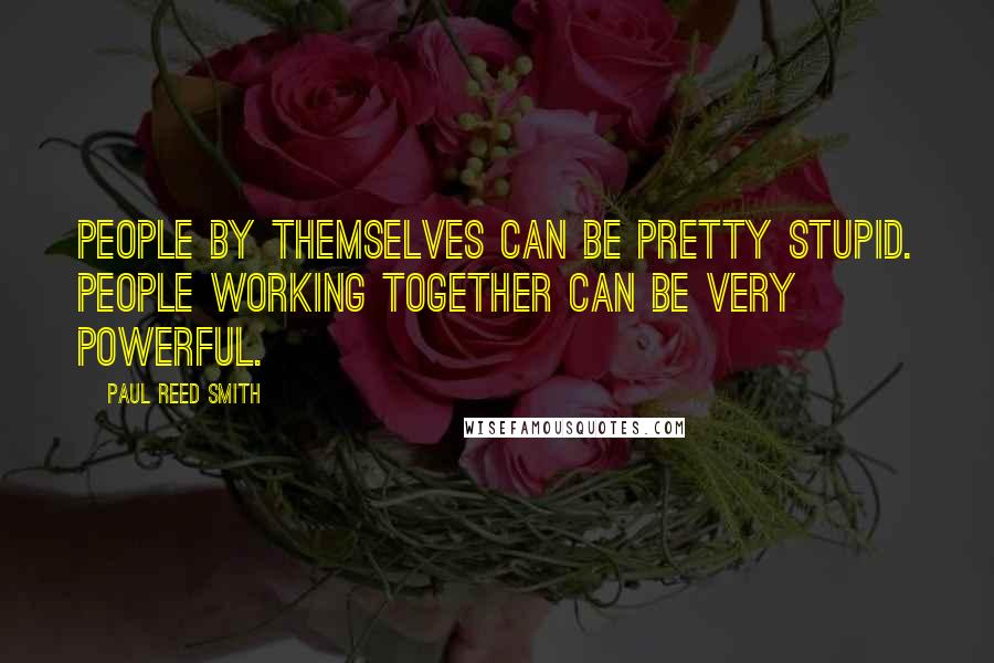 Paul Reed Smith Quotes: People by themselves can be pretty stupid. People working together can be very powerful.