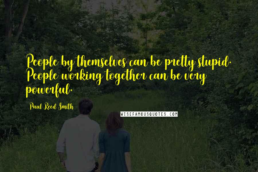 Paul Reed Smith Quotes: People by themselves can be pretty stupid. People working together can be very powerful.
