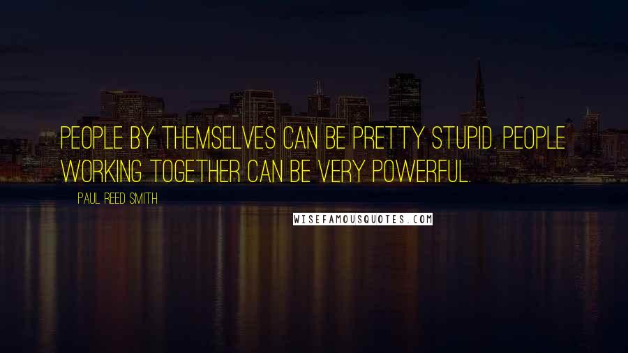 Paul Reed Smith Quotes: People by themselves can be pretty stupid. People working together can be very powerful.