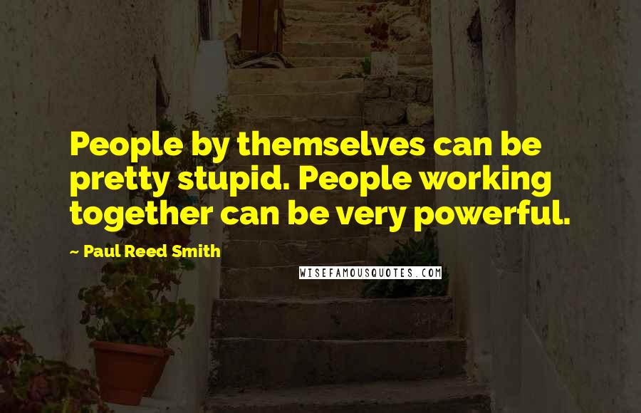 Paul Reed Smith Quotes: People by themselves can be pretty stupid. People working together can be very powerful.