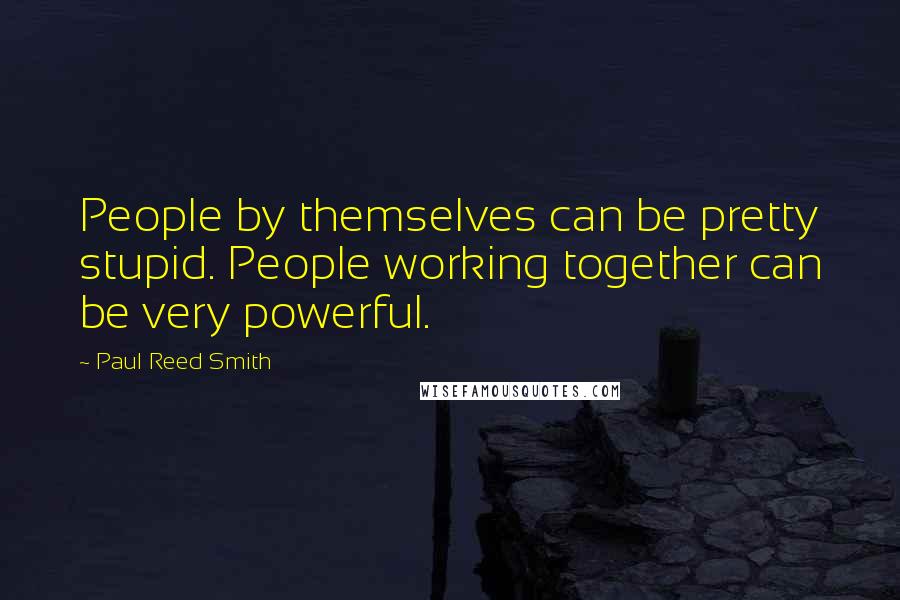 Paul Reed Smith Quotes: People by themselves can be pretty stupid. People working together can be very powerful.