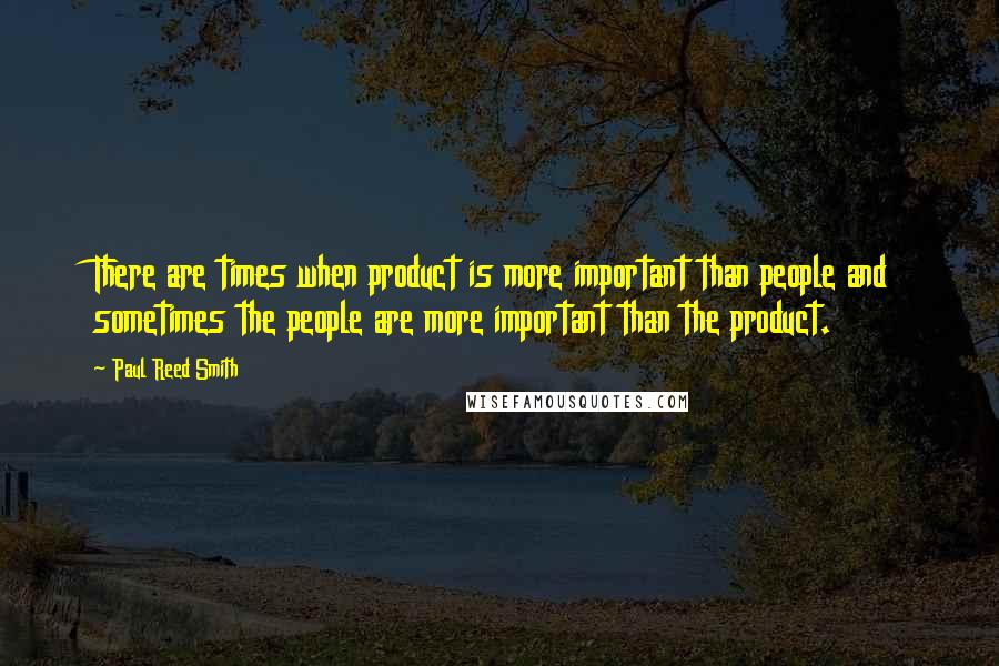 Paul Reed Smith Quotes: There are times when product is more important than people and sometimes the people are more important than the product.