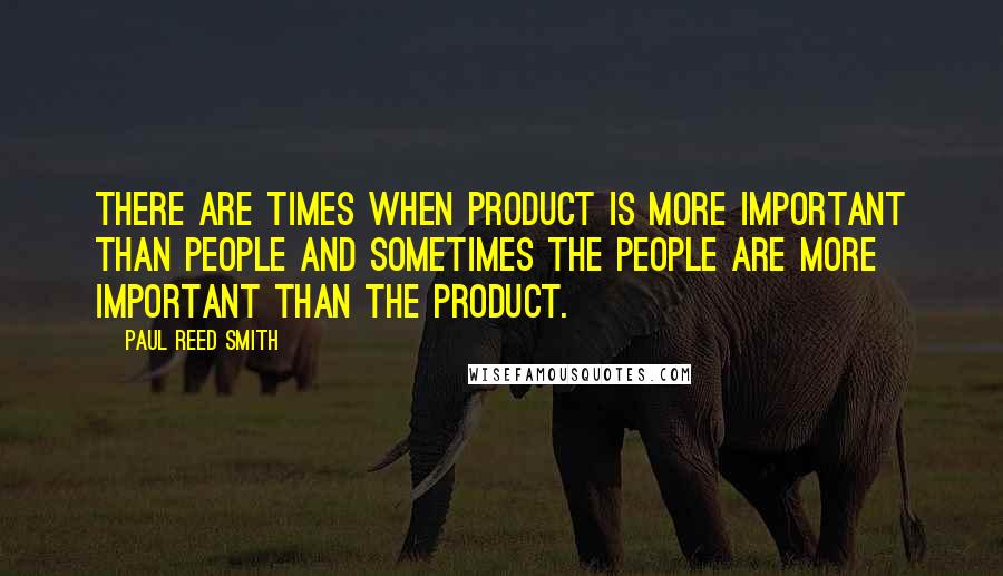 Paul Reed Smith Quotes: There are times when product is more important than people and sometimes the people are more important than the product.