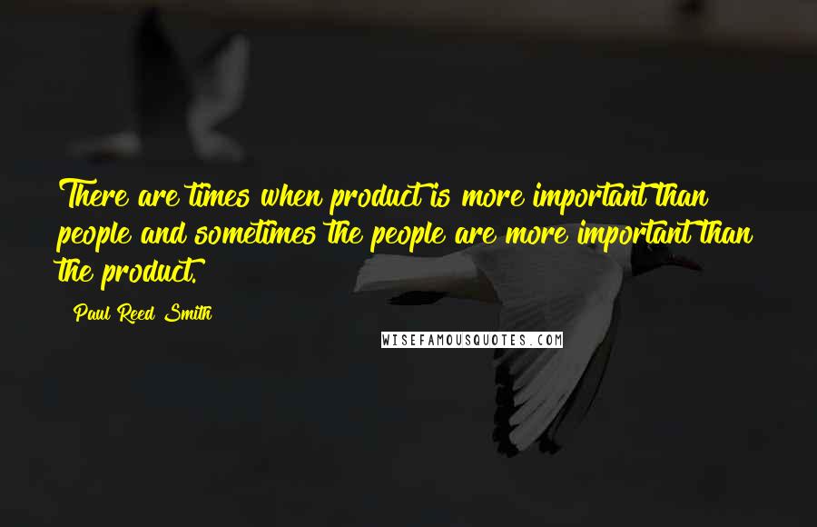 Paul Reed Smith Quotes: There are times when product is more important than people and sometimes the people are more important than the product.