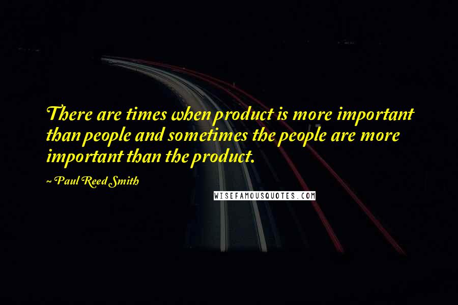 Paul Reed Smith Quotes: There are times when product is more important than people and sometimes the people are more important than the product.