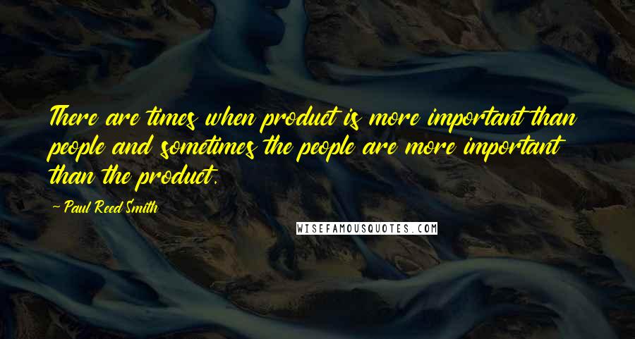 Paul Reed Smith Quotes: There are times when product is more important than people and sometimes the people are more important than the product.