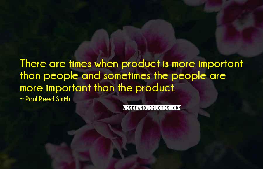 Paul Reed Smith Quotes: There are times when product is more important than people and sometimes the people are more important than the product.