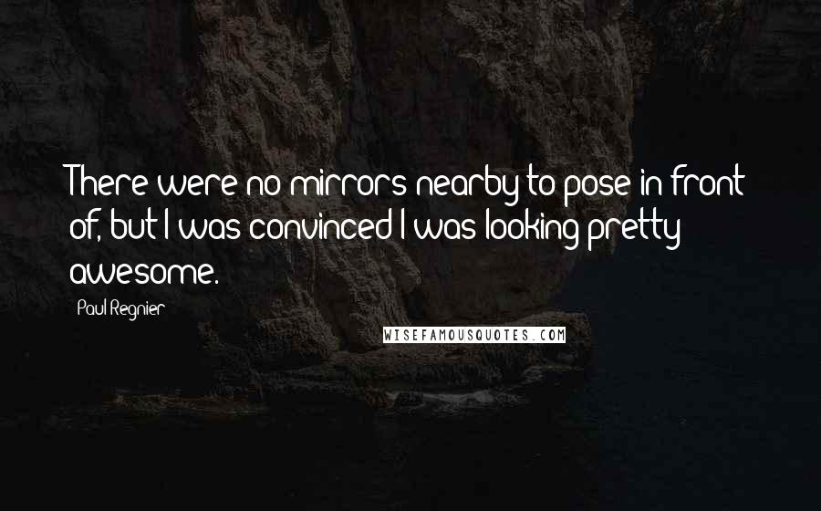 Paul Regnier Quotes: There were no mirrors nearby to pose in front of, but I was convinced I was looking pretty awesome.