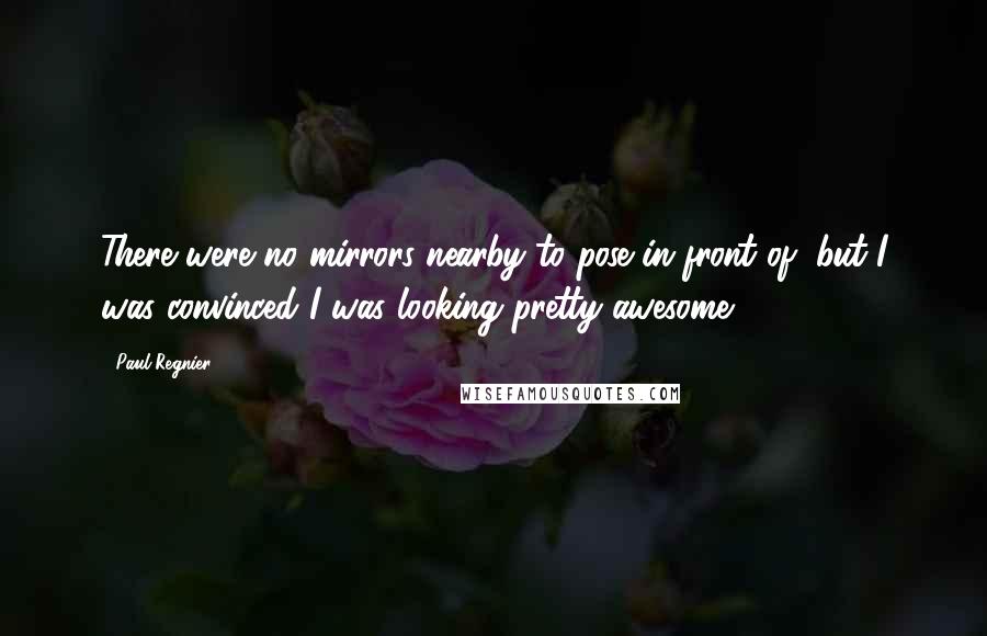 Paul Regnier Quotes: There were no mirrors nearby to pose in front of, but I was convinced I was looking pretty awesome.