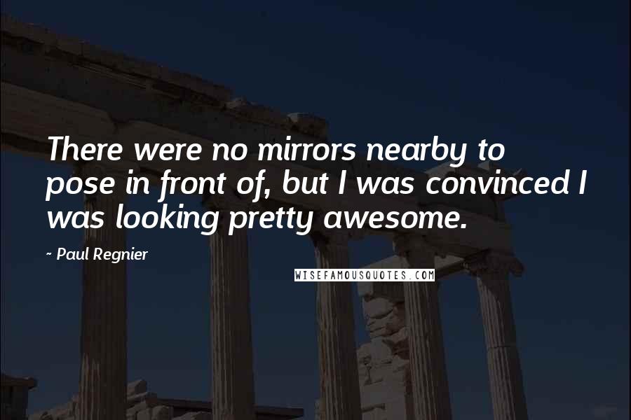 Paul Regnier Quotes: There were no mirrors nearby to pose in front of, but I was convinced I was looking pretty awesome.