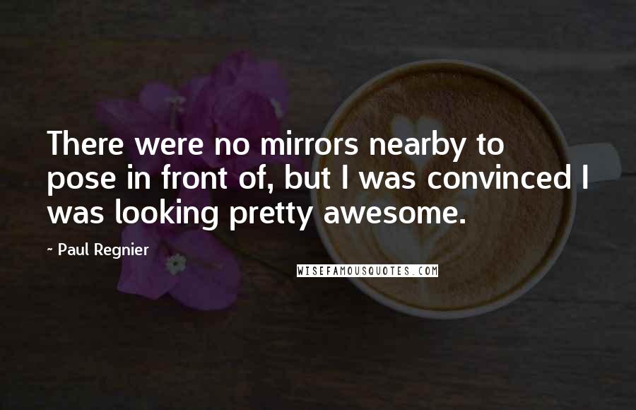 Paul Regnier Quotes: There were no mirrors nearby to pose in front of, but I was convinced I was looking pretty awesome.
