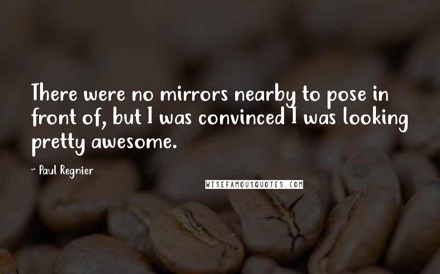 Paul Regnier Quotes: There were no mirrors nearby to pose in front of, but I was convinced I was looking pretty awesome.