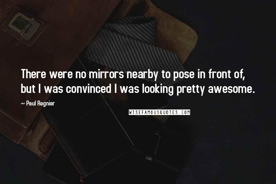Paul Regnier Quotes: There were no mirrors nearby to pose in front of, but I was convinced I was looking pretty awesome.