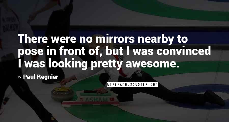 Paul Regnier Quotes: There were no mirrors nearby to pose in front of, but I was convinced I was looking pretty awesome.