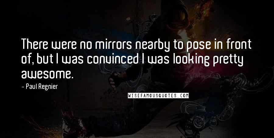 Paul Regnier Quotes: There were no mirrors nearby to pose in front of, but I was convinced I was looking pretty awesome.