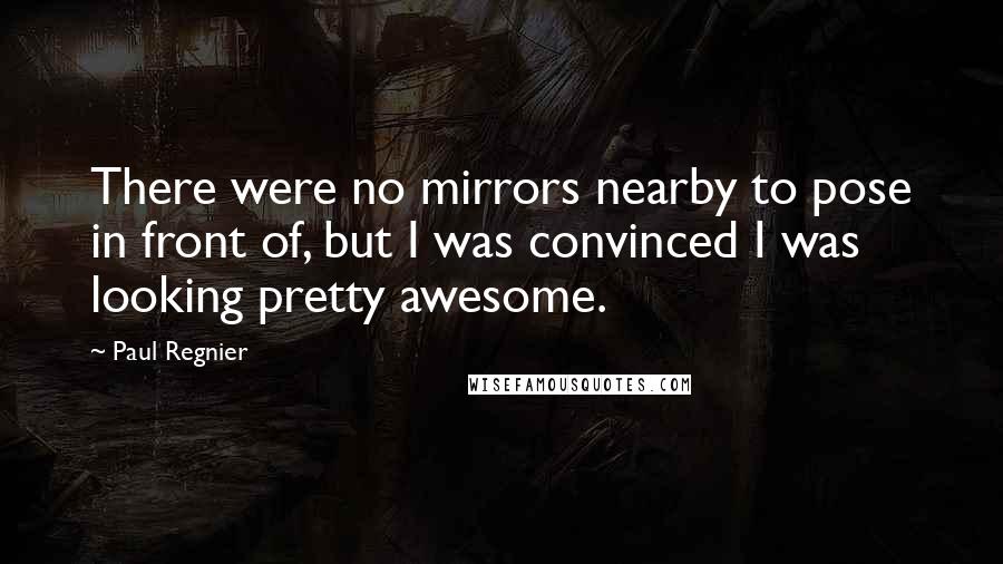 Paul Regnier Quotes: There were no mirrors nearby to pose in front of, but I was convinced I was looking pretty awesome.