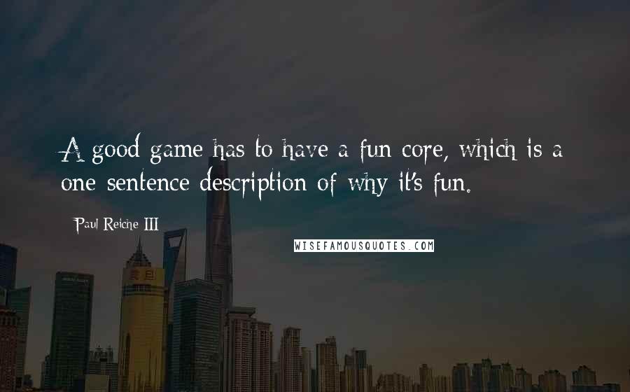 Paul Reiche III Quotes: A good game has to have a fun core, which is a one-sentence description of why it's fun.