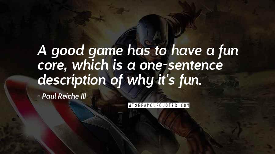 Paul Reiche III Quotes: A good game has to have a fun core, which is a one-sentence description of why it's fun.