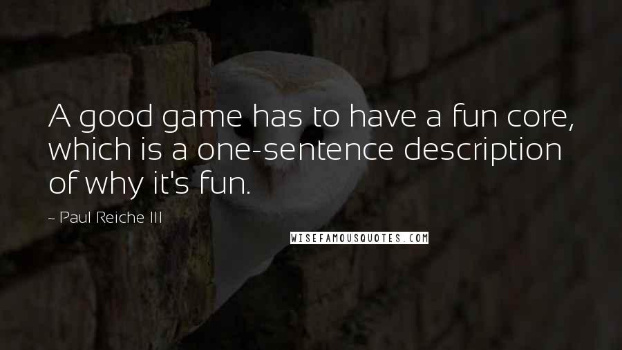 Paul Reiche III Quotes: A good game has to have a fun core, which is a one-sentence description of why it's fun.