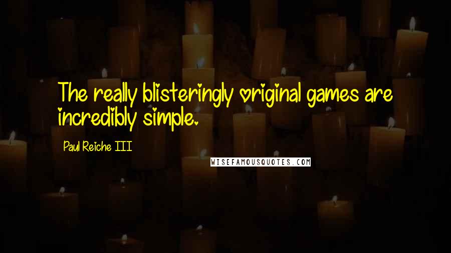 Paul Reiche III Quotes: The really blisteringly original games are incredibly simple.